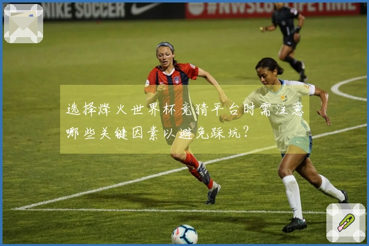 选择烽火世界杯竞猜平台时需注意哪些关键因素以避免踩坑？