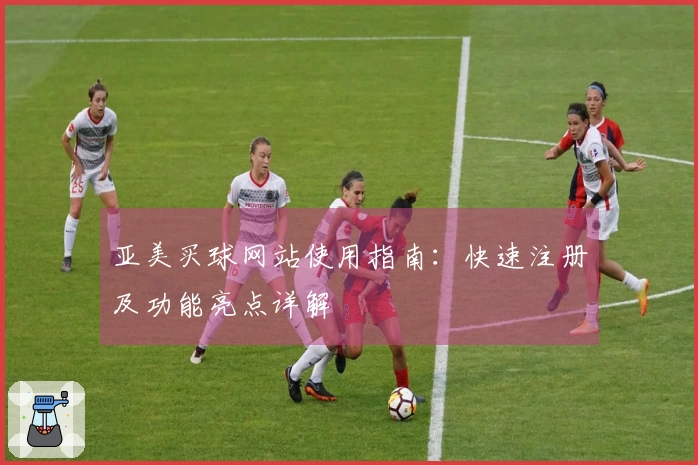 亚美买球网站使用指南：快速注册及功能亮点详解