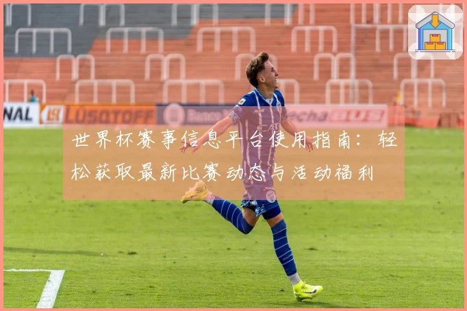 世界杯赛事信息平台使用指南:轻松获取最新比赛动态与活动福利