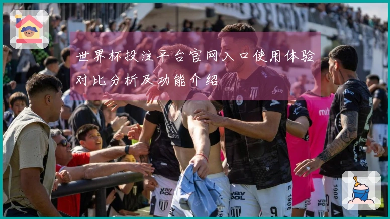 世界杯投注平台官网入口使用体验对比分析及功能介绍