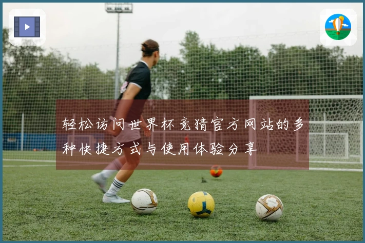轻松访问世界杯竞猜官方网站的多种快捷方式与使用体验分享