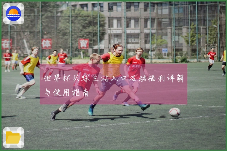世界杯买球主站入口活动福利详解与使用指南