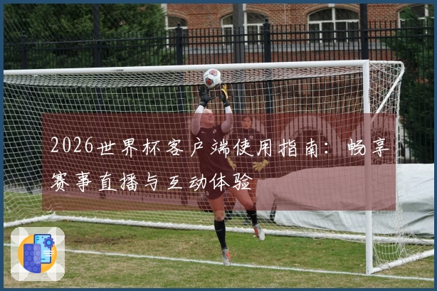 2026世界杯客户端使用指南:畅享赛事直播与互动体验