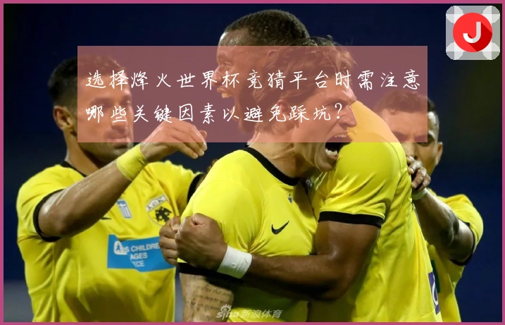 选择烽火世界杯竞猜平台时需注意哪些关键因素以避免踩坑?