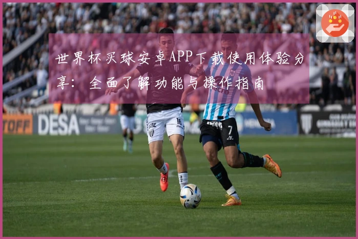 世界杯买球安卓APP下载使用体验分享：全面了解功能与操作指南