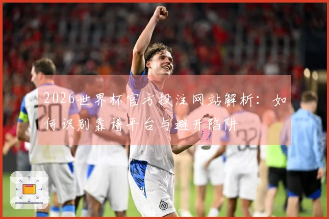 2026世界杯官方投注网站解析:如何识别靠谱平台与避开陷阱