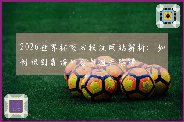 2026世界杯官方投注网站解析：如何识别靠谱平台与避开陷阱