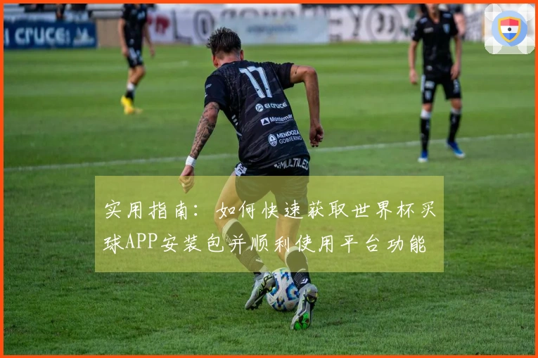 实用指南：如何快速获取世界杯买球APP安装包并顺利使用平台功能