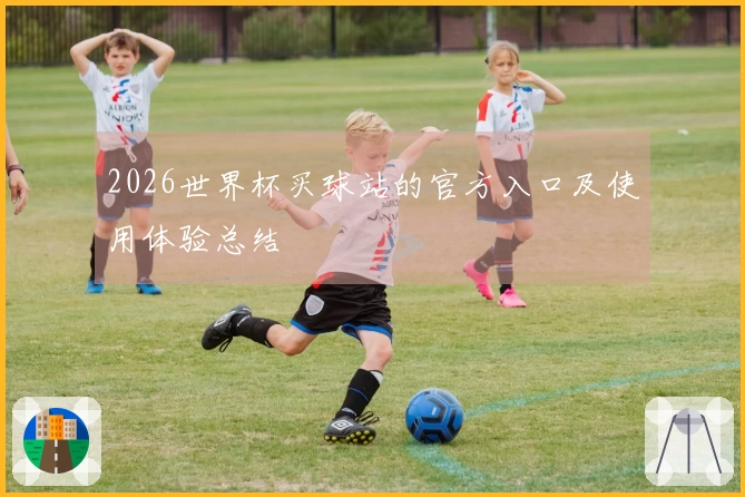 2026世界杯买球站的官方入口及使用体验总结