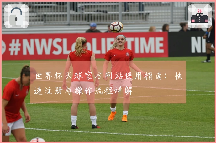 世界杯买球官方网站使用指南：快速注册与操作流程详解