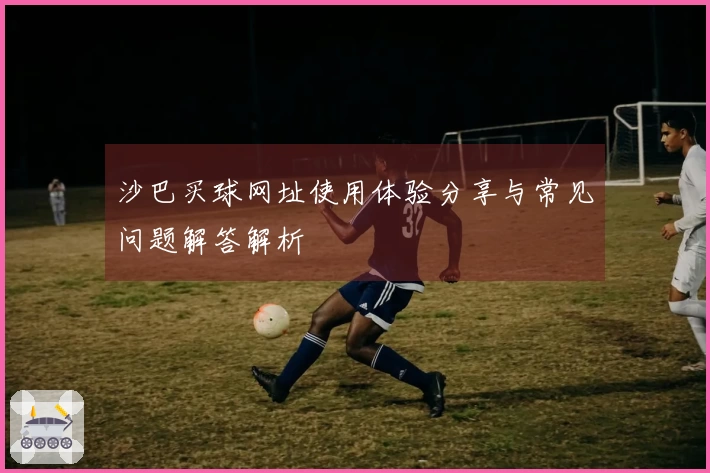 沙巴买球网址使用体验分享与常见问题解答解析