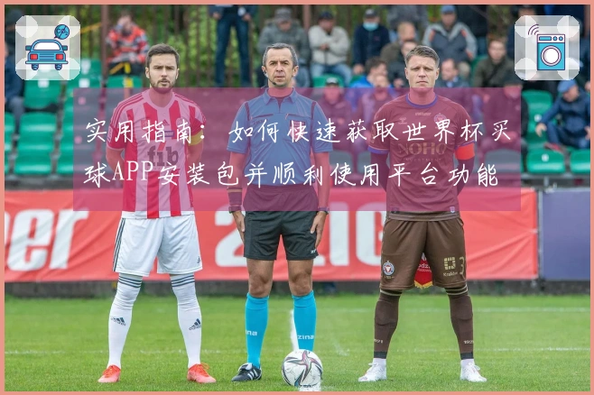 实用指南:如何快速获取世界杯买球APP安装包并顺利使用平台功能