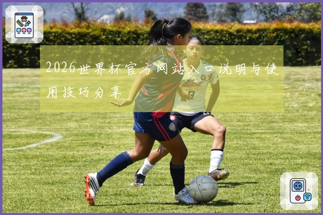 2026世界杯官方网站入口说明与使用技巧分享